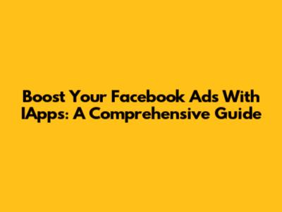 Boost Your Facebook Ads With IApps: A Comprehensive Guide