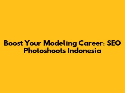 Boost Your Modeling Career: SEO Photoshoots Indonesia