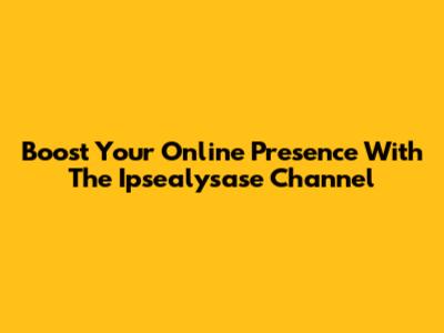 Boost Your Online Presence With The Ipsealysase Channel