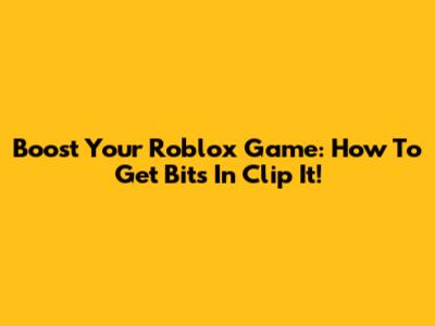 Boost Your Roblox Game: How To Get Bits In Clip It!