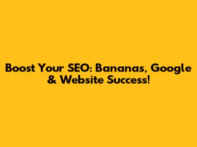 Boost Your SEO: Bananas, Google & Website Success!