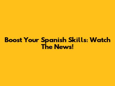 Boost Your Spanish Skills: Watch The News!