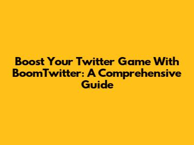 Boost Your Twitter Game With BoomTwitter: A Comprehensive Guide