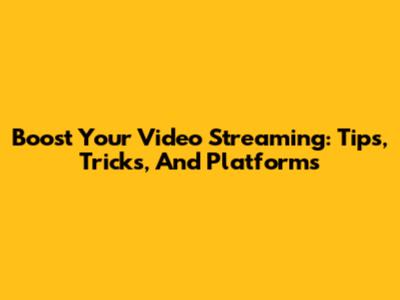 Boost Your Video Streaming: Tips, Tricks, And Platforms