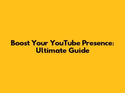Boost Your YouTube Presence: Ultimate Guide