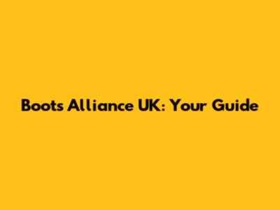 Boots Alliance UK: Your Guide