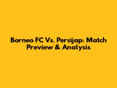 Borneo FC Vs. Persijap: Match Preview & Analysis