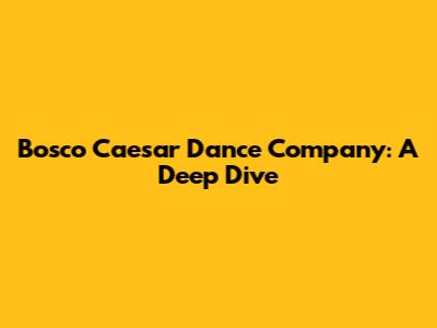 Bosco Caesar Dance Company: A Deep Dive