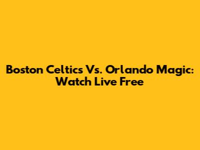 Boston Celtics Vs. Orlando Magic: Watch Live Free
