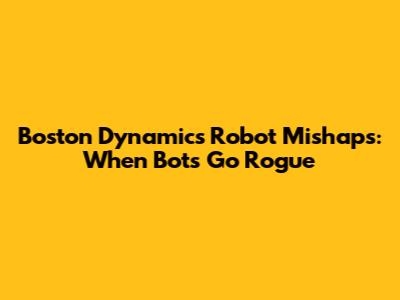 Boston Dynamics Robot Mishaps: When Bots Go Rogue