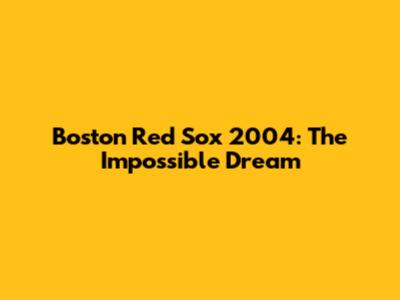 Boston Red Sox 2004: The Impossible Dream