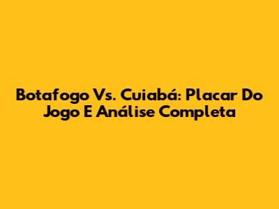 Botafogo Vs. Cuiabá: Placar Do Jogo E Análise Completa