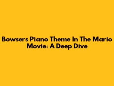 Bowser's Piano Theme In The Mario Movie: A Deep Dive