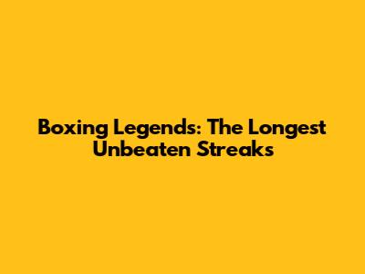 Boxing Legends: The Longest Unbeaten Streaks