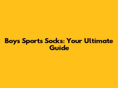 Boys' Sports Socks: Your Ultimate Guide