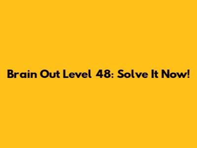 Brain Out Level 48: Solve It Now!