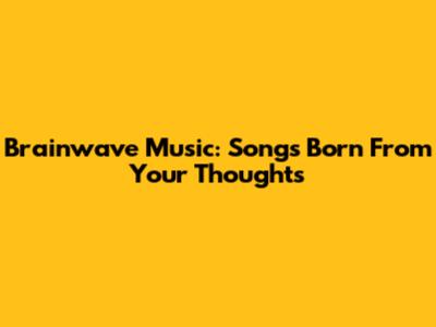 Brainwave Music: Songs Born From Your Thoughts