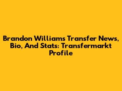 Brandon Williams Transfer News, Bio, And Stats: Transfermarkt Profile