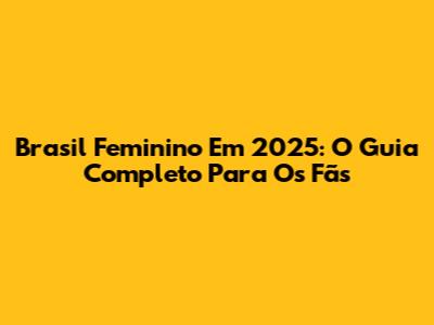 Brasil Feminino Em 2025: O Guia Completo Para Os Fãs