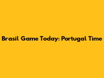 Brasil Game Today: Portugal Time