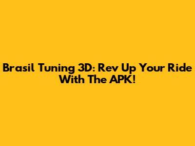 Brasil Tuning 3D: Rev Up Your Ride With The APK!
