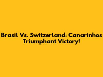Brasil Vs. Switzerland: Canarinho's Triumphant Victory!