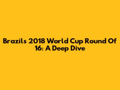 Brazil's 2018 World Cup Round Of 16: A Deep Dive
