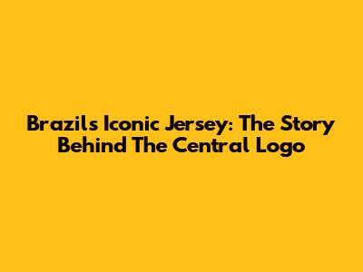 Brazil's Iconic Jersey: The Story Behind The Central Logo