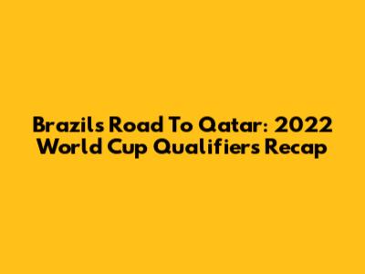 Brazil's Road To Qatar: 2022 World Cup Qualifiers Recap