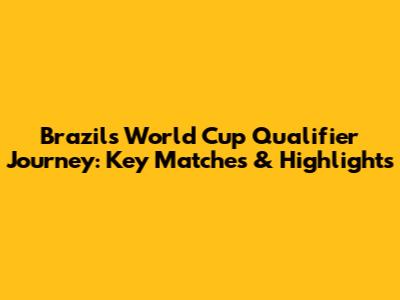 Brazil's World Cup Qualifier Journey: Key Matches & Highlights