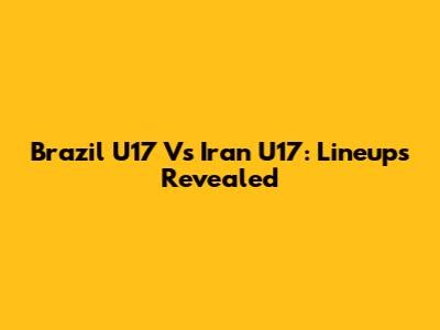 Brazil U17 Vs Iran U17: Lineups Revealed
