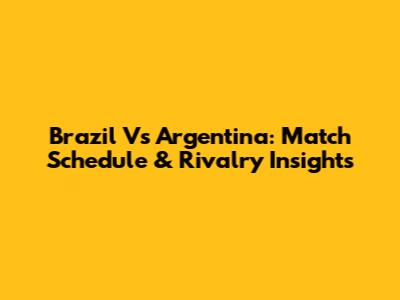 Brazil Vs Argentina: Match Schedule & Rivalry Insights