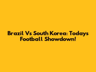 Brazil Vs South Korea: Today's Football Showdown!