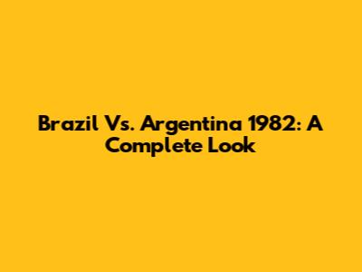 Brazil Vs. Argentina 1982: A Complete Look