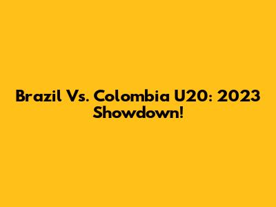 Brazil Vs. Colombia U20: 2023 Showdown!