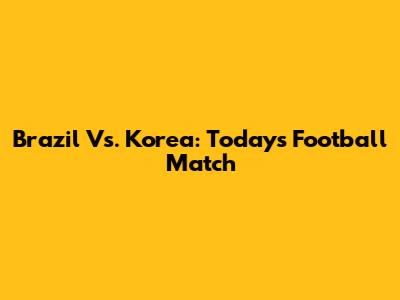 Brazil Vs. Korea: Today's Football Match