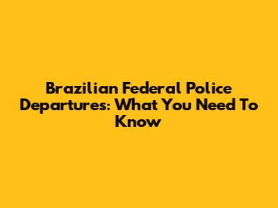 Brazilian Federal Police Departures: What You Need To Know