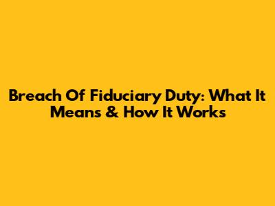 Breach Of Fiduciary Duty: What It Means & How It Works