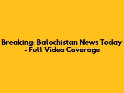 Breaking: Balochistan News Today - Full Video Coverage