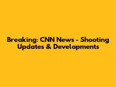 Breaking: CNN News - Shooting Updates & Developments