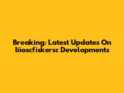 Breaking: Latest Updates On Iiioscfiskersc Developments