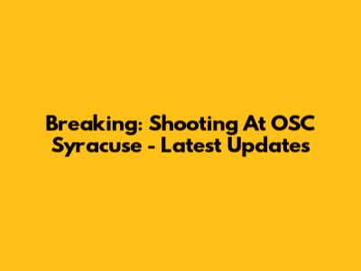 Breaking: Shooting At OSC Syracuse - Latest Updates