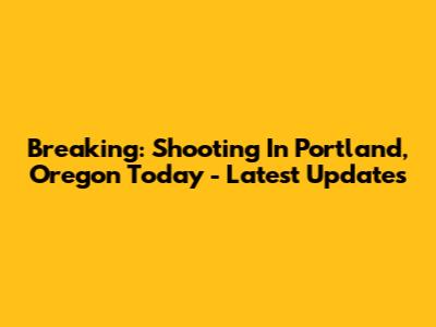 Breaking: Shooting In Portland, Oregon Today - Latest Updates