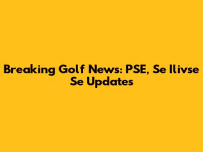 Breaking Golf News: PSE, Se Ilivse Se Updates