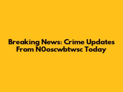 Breaking News: Crime Updates From N0oscwbtwsc Today