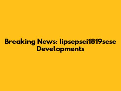 Breaking News: Iipsepsei1819sese Developments