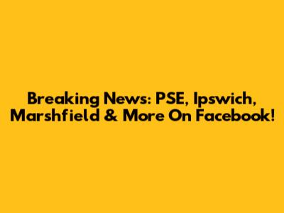 Breaking News: PSE, Ipswich, Marshfield & More On Facebook!