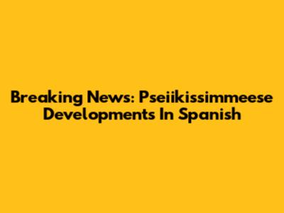 Breaking News: Pseiikissimmeese Developments In Spanish