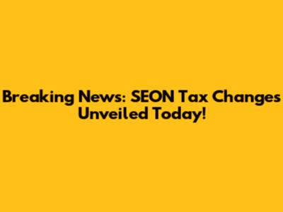 Breaking News: SEON Tax Changes Unveiled Today!