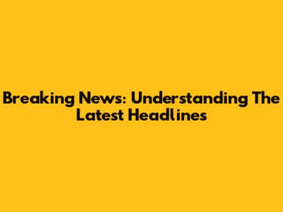 Breaking News: Understanding The Latest Headlines